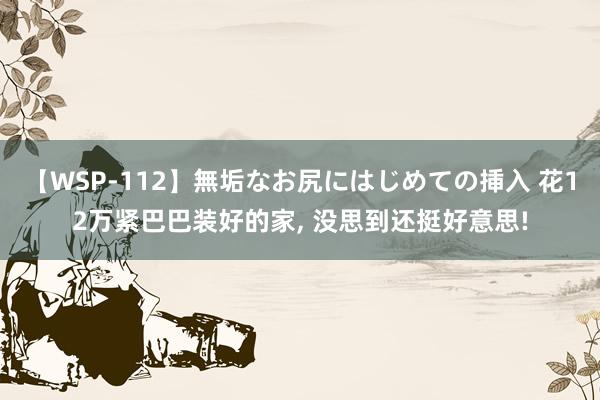 【WSP-112】無垢なお尻にはじめての挿入 花12万紧巴巴装好的家， 没思到还挺好意思!