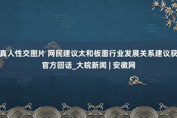 真人性交图片 网民建议太和板面行业发展关系建议获官方回话_大皖新闻 | 安徽网