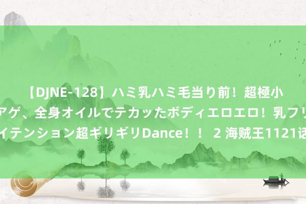 【DJNE-128】ハミ乳ハミ毛当り前！超極小ビキニでテンションアゲアゲ、全身オイルでテカッたボディエロエロ！乳フリ尻フリまくりのハイテンション超ギリギリDance！！ 2 海贼王1121话：萨坦被打碎还死不了，烬实锤在世，霸权抢劫战打响