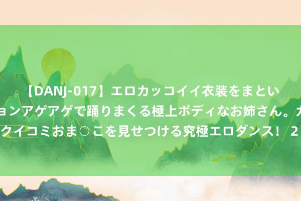 【DANJ-017】エロカッコイイ衣装をまとい、エグイポーズでテンションアゲアゲで踊りまくる極上ボディなお姉さん。ガンガンに腰を振り、クイコミおま○こを見せつける究極エロダンス！ 2 王老五骗子女性冻卵：女性生养职权的再行界定