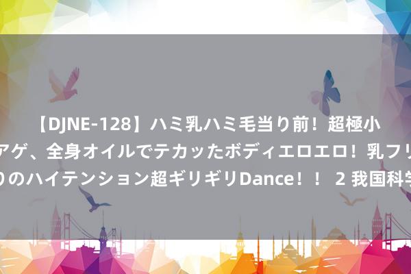 【DJNE-128】ハミ乳ハミ毛当り前！超極小ビキニでテンションアゲアゲ、全身オイルでテカッたボディエロエロ！乳フリ尻フリまくりのハイテンション超ギリギリDance！！ 2 我国科学家发现植物性状变化调控湿地碳汇功能