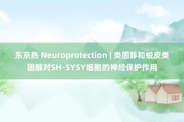 东京热 Neuroprotection | 类固醇和蜕皮类固醇对SH-SY5Y细胞的神经保护作用