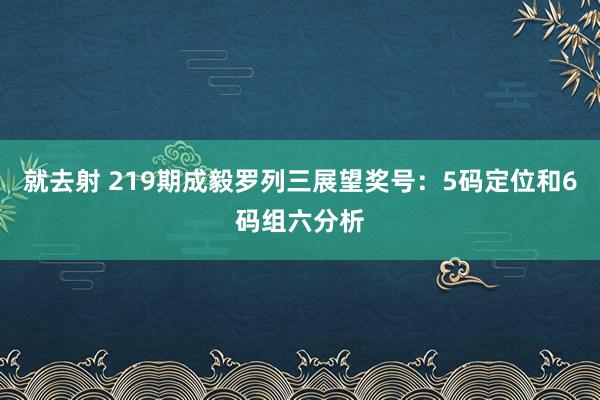 就去射 219期成毅罗列三展望奖号：5码定位和6码组六分析