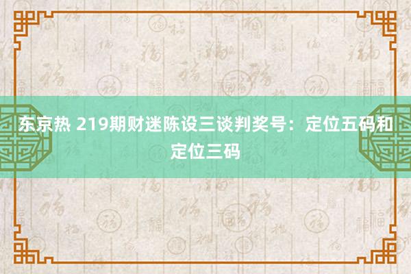 东京热 219期财迷陈设三谈判奖号：定位五码和定位三码