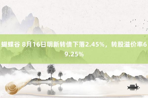 蝴蝶谷 8月16日明新转债下落2.45%，转股溢价率69.25%