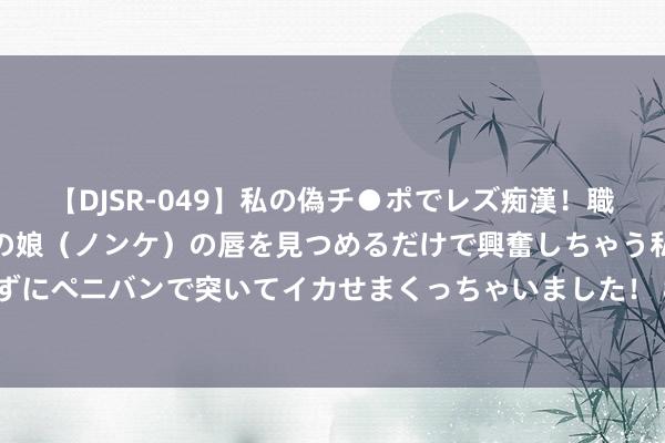 【DJSR-049】私の偽チ●ポでレズ痴漢！職場で見かけたカワイイあの娘（ノンケ）の唇を見つめるだけで興奮しちゃう私は欲求を抑えられずにペニバンで突いてイカせまくっちゃいました！ 8月16日团员转债下落2.24%，转股溢价率66.49%