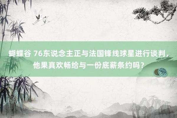 蝴蝶谷 76东说念主正与法国锋线球星进行谈判，他果真欢畅给与一份底薪条约吗？