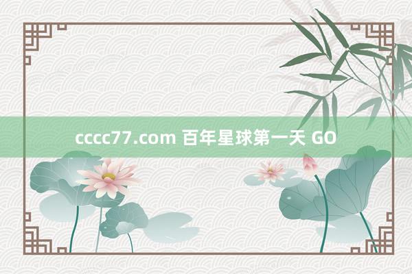 cccc77.com 百年星球第一天 GO