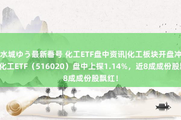 水城ゆう最新番号 化工ETF盘中资讯|化工板块开盘冲高，化工ETF（516020）盘中上探1.14%，近8成成份股飘红！