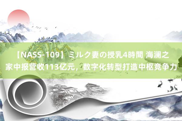 【NASS-109】ミルク妻の授乳4時間 海澜之家中报营收113亿元，数字化转型打造中枢竞争力