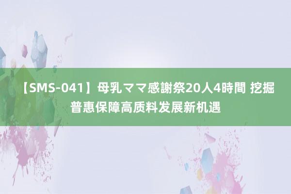 【SMS-041】母乳ママ感謝祭20人4時間 挖掘普惠保障高质料发展新机遇