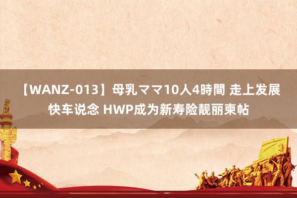 【WANZ-013】母乳ママ10人4時間 走上发展快车说念 HWP成为新寿险靓丽柬帖