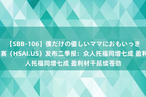 【SBB-106】僕だけの優しいママにおもいっきり甘えたい 禾赛（HSAI.US）发布二季报：众人托福同增七成 盈利材干延续苍劲