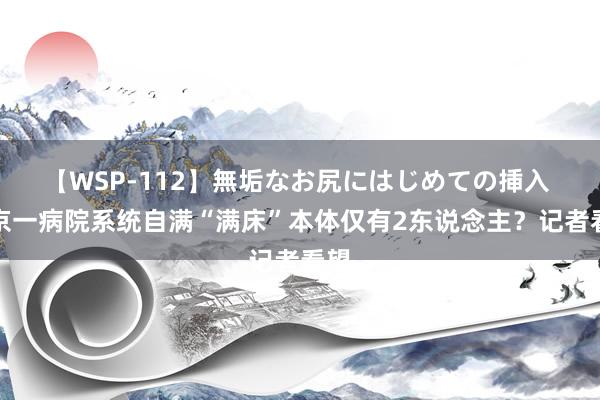 【WSP-112】無垢なお尻にはじめての挿入 北京一病院系统自满“满床”本体仅有2东说念主？记者看望