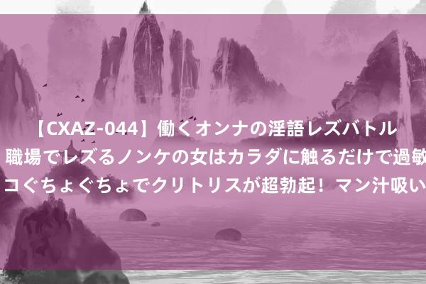 【CXAZ-044】働くオンナの淫語レズバトル DX 20シーン 4時間 職場でレズるノンケの女はカラダに触るだけで過敏に反応し、オマ○コぐちょぐちょでクリトリスが超勃起！マン汁吸いまくるとソリながらイキまくり！！ 易瑞生物: 对于“易瑞转债”瞻望触发转股价钱向下修正条件的提醒性公告