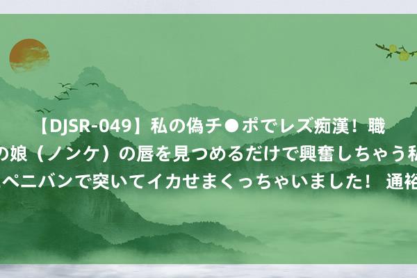 【DJSR-049】私の偽チ●ポでレズ痴漢！職場で見かけたカワイイあの娘（ノンケ）の唇を見つめるだけで興奮しちゃう私は欲求を抑えられずにペニバンで突いてイカせまくっちゃいました！ 通裕重工: 对于通裕转债瞻望触发转股价钱向下修正条件的提醒性公告