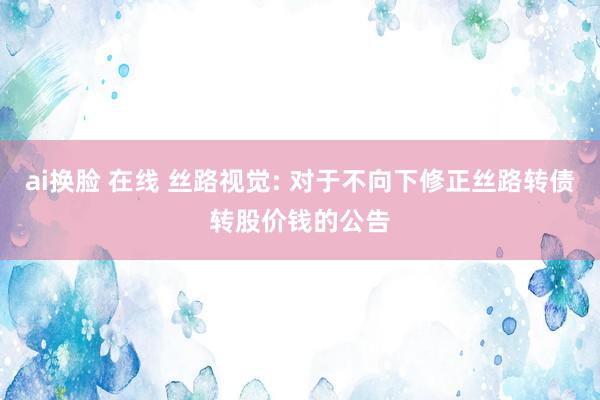 ai换脸 在线 丝路视觉: 对于不向下修正丝路转债转股价钱的公告