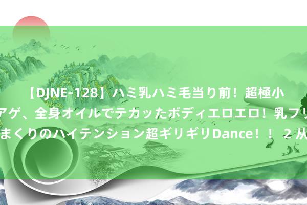 【DJNE-128】ハミ乳ハミ毛当り前！超極小ビキニでテンションアゲアゲ、全身オイルでテカッたボディエロエロ！乳フリ尻フリまくりのハイテンション超ギリギリDance！！ 2 从今天运转，每天坚合手写一篇著作