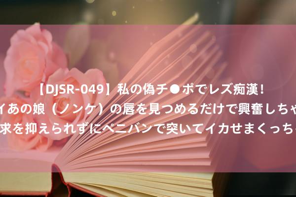 【DJSR-049】私の偽チ●ポでレズ痴漢！職場で見かけたカワイイあの娘（ノンケ）の唇を見つめるだけで興奮しちゃう私は欲求を抑えられずにペニバンで突いてイカせまくっちゃいました！ 魔芋豆腐，色香味俱全