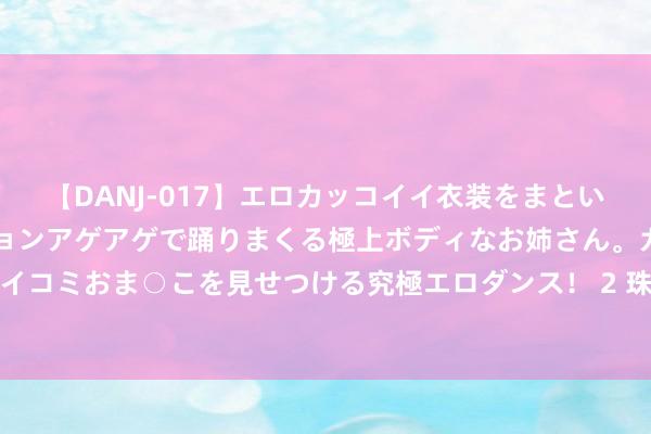 【DANJ-017】エロカッコイイ衣装をまとい、エグイポーズでテンションアゲアゲで踊りまくる極上ボディなお姉さん。ガンガンに腰を振り、クイコミおま○こを見せつける究極エロダンス！ 2 珠海港鱼翅入口报关宝典：详解清关过程，告别繁琐操作