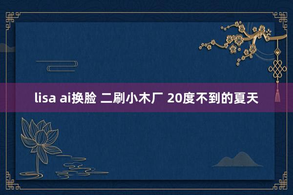 lisa ai换脸 二刷小木厂 20度不到的夏天