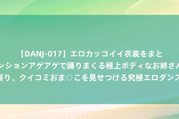 【DANJ-017】エロカッコイイ衣装をまとい、エグイポーズでテンションアゲアゲで踊りまくる極上ボディなお姉さん。ガンガンに腰を振り、クイコミおま○こを見せつける究極エロダンス！ 2 以为苏州才是真江南，直到我去了绍兴……