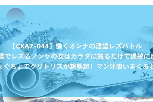 【CXAZ-044】働くオンナの淫語レズバトル DX 20シーン 4時間 職場でレズるノンケの女はカラダに触るだけで過敏に反応し、オマ○コぐちょぐちょでクリトリスが超勃起！マン汁吸いまくるとソリながらイキまくり！！ 8月22日基金净值：永赢湖北国企债一年定建造起最新净值1.0527，跌0.03%