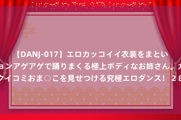 【DANJ-017】エロカッコイイ衣装をまとい、エグイポーズでテンションアゲアゲで踊りまくる極上ボディなお姉さん。ガンガンに腰を振り、クイコミおま○こを見せつける究極エロダンス！ 2 8月22日基金净值：汇添富成长前锋六个月抓有搀和A最新净值0.5157，涨0.29%