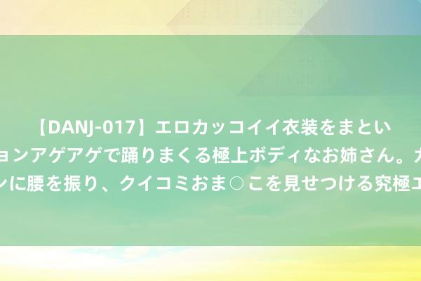 【DANJ-017】エロカッコイイ衣装をまとい、エグイポーズでテンションアゲアゲで踊りまくる極上ボディなお姉さん。ガンガンに腰を振り、クイコミおま○こを見せつける究極エロダンス！ 2 集结云台检测技俩