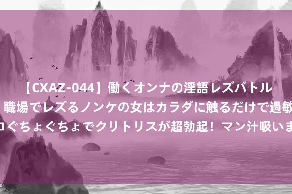 【CXAZ-044】働くオンナの淫語レズバトル DX 20シーン 4時間 職場でレズるノンケの女はカラダに触るだけで過敏に反応し、オマ○コぐちょぐちょでクリトリスが超勃起！マン汁吸いまくるとソリながらイキまくり！！ 场所除去招商部门、诞生招商公司？业内东谈主士称：仅为少数