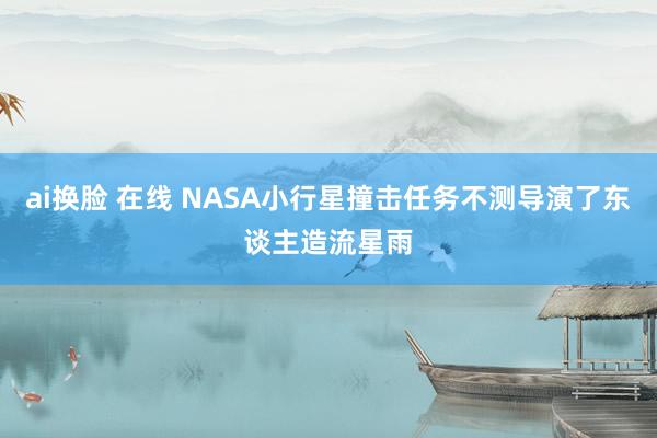 ai换脸 在线 NASA小行星撞击任务不测导演了东谈主造流星雨