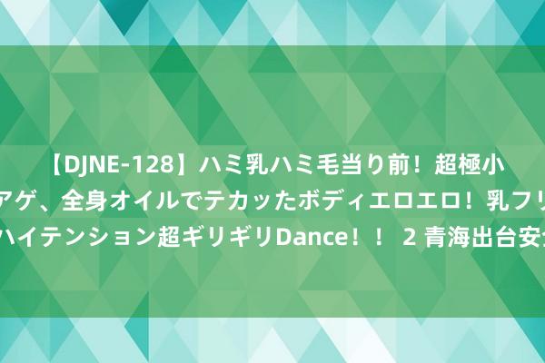 【DJNE-128】ハミ乳ハミ毛当り前！超極小ビキニでテンションアゲアゲ、全身オイルでテカッたボディエロエロ！乳フリ尻フリまくりのハイテンション超ギリギリDance！！ 2 青海出台安全坐褥举报奖励目标 最高奖励额度达30万元