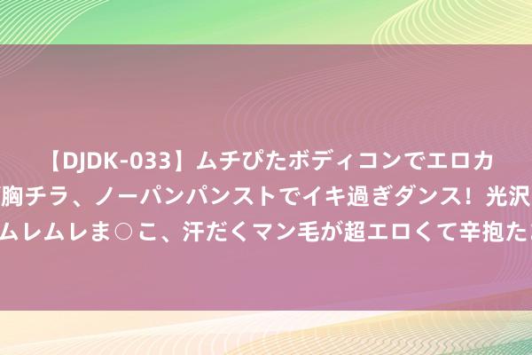 【DJDK-033】ムチぴたボディコンでエロカワGALや爆乳お姉さんが胸チラ、ノーパンパンストでイキ過ぎダンス！光沢パンストから透けたムレムレま○こ、汗だくマン毛が超エロくて辛抱たまりまっしぇん！ 2 100期沧海双色球预测奖号：012路比推选