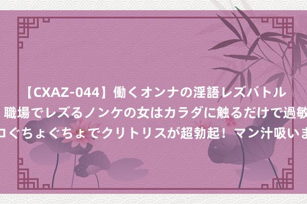 【CXAZ-044】働くオンナの淫語レズバトル DX 20シーン 4時間 職場でレズるノンケの女はカラダに触るだけで過敏に反応し、オマ○コぐちょぐちょでクリトリスが超勃起！マン汁吸いまくるとソリながらイキまくり！！ “乌军防地被禁闭，顿涅茨克面容恶化”