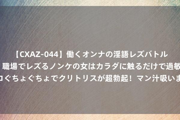 【CXAZ-044】働くオンナの淫語レズバトル DX 20シーン 4時間 職場でレズるノンケの女はカラダに触るだけで過敏に反応し、オマ○コぐちょぐちょでクリトリスが超勃起！マン汁吸いまくるとソリながらイキまくり！！ 老炮来了！马刺晒保罗等球员磨练照：追念责任