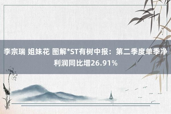 李宗瑞 姐妹花 图解*ST有树中报：第二季度单季净利润同比增26.91%