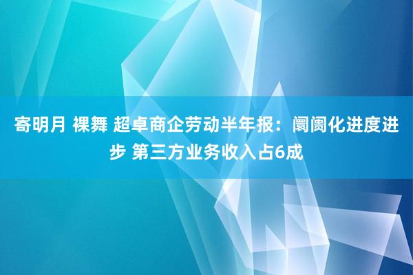 寄明月 裸舞 超卓商企劳动半年报：阛阓化进度进步 第三方业务收入占6成