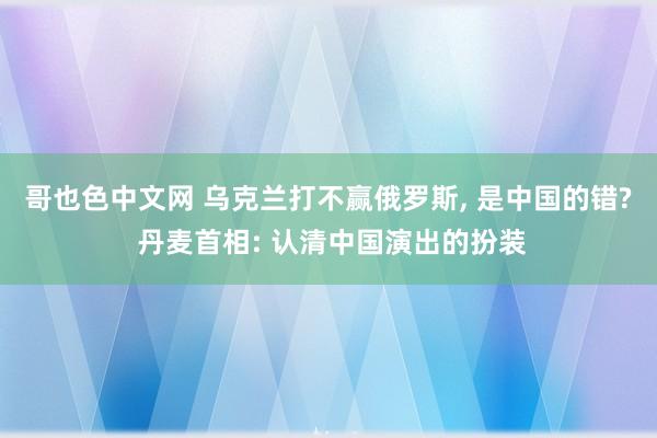 哥也色中文网 乌克兰打不赢俄罗斯， 是中国的错? 丹麦首相: 认清中国演出的扮装