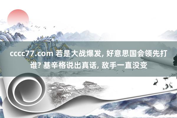 cccc77.com 若是大战爆发， 好意思国会领先打谁? 基辛格说出真话， 敌手一直没变