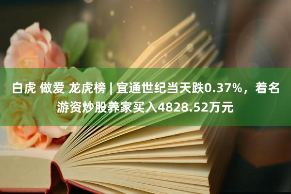 白虎 做爱 龙虎榜 | 宜通世纪当天跌0.37%，着名游资炒股养家买入4828.52万元