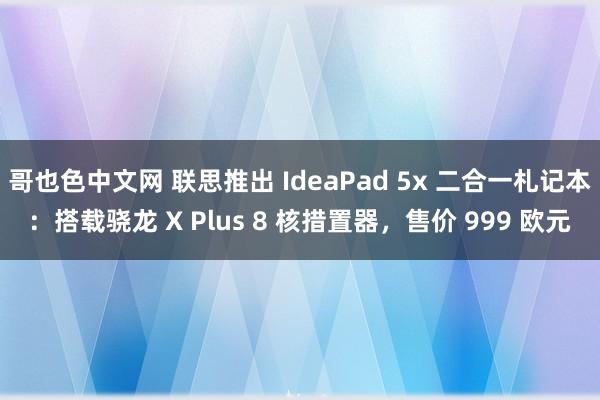 哥也色中文网 联思推出 IdeaPad 5x 二合一札记本：搭载骁龙 X Plus 8 核措置器，售价 999 欧元