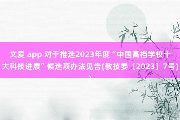 文爱 app 对于推选2023年度“中国高档学校十大科技进展”候选项办法见告(教技委〔2023〕7号)