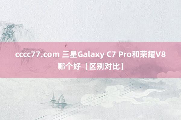 cccc77.com 三星Galaxy C7 Pro和荣耀V8哪个好【区别对比】