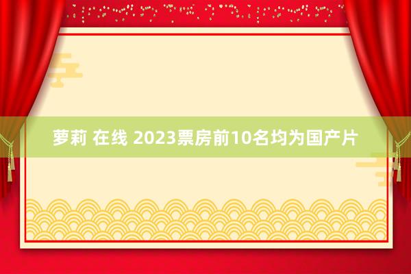 萝莉 在线 2023票房前10名均为国产片