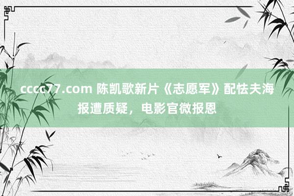 cccc77.com 陈凯歌新片《志愿军》配怯夫海报遭质疑，电影官微报恩