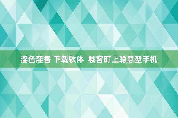 淫色淫香 下载软体  骇客盯上聪慧型手机