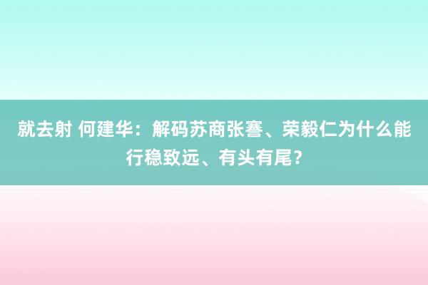 就去射 何建华：解码苏商张謇、荣毅仁为什么能行稳致远、有头有尾？