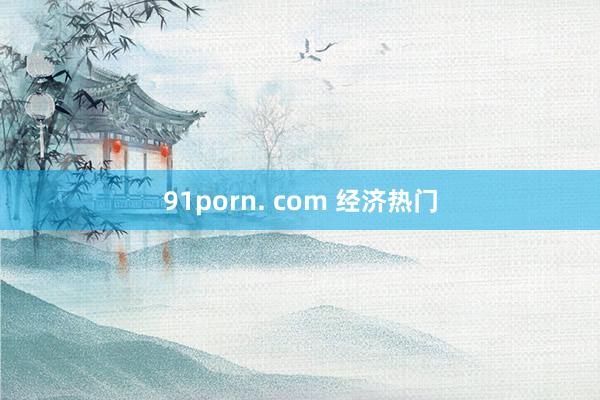 91porn. com 经济热门