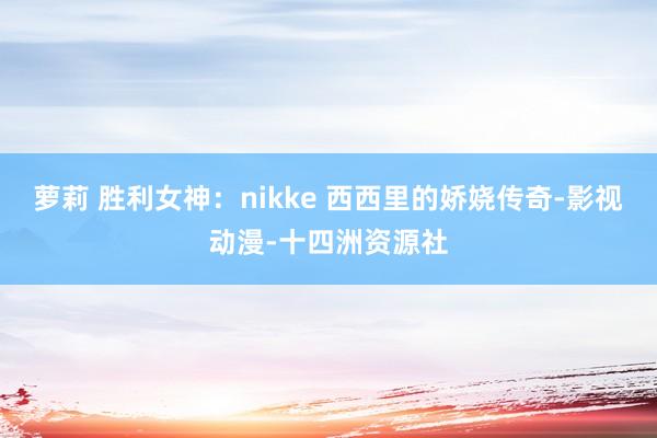 萝莉 胜利女神：nikke 西西里的娇娆传奇-影视动漫-十四洲资源社