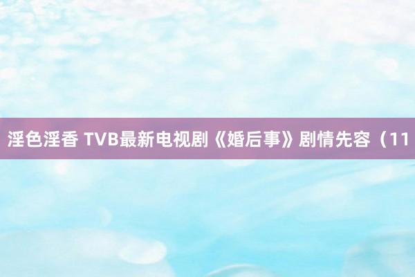 淫色淫香 TVB最新电视剧《婚后事》剧情先容（11